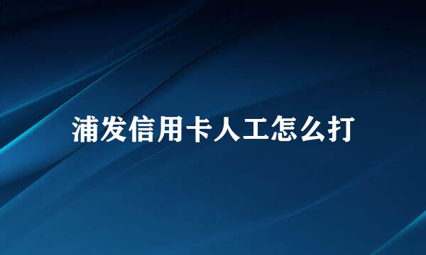 浦发信用卡人工怎么打