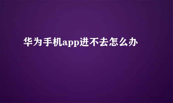 华为手机app进不去怎么办