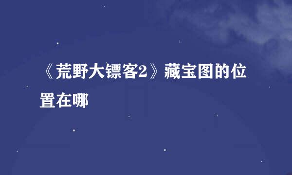 《荒野大镖客2》藏宝图的位置在哪