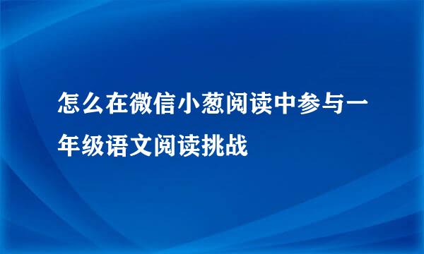 怎么在微信小葱阅读中参与一年级语文阅读挑战