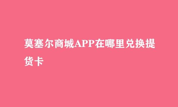 莫塞尔商城APP在哪里兑换提货卡