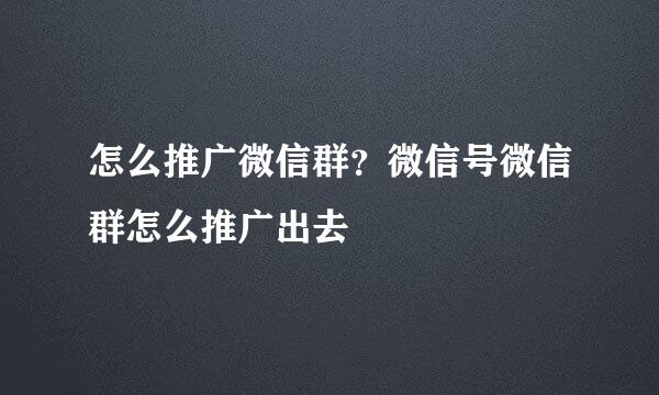 怎么推广微信群？微信号微信群怎么推广出去