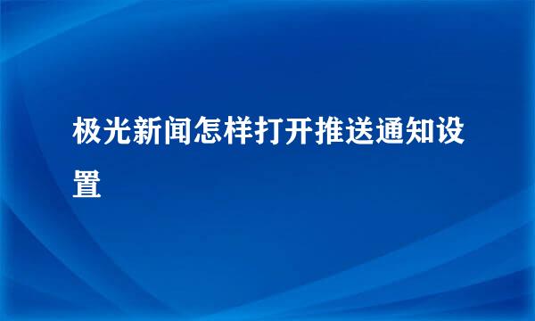 极光新闻怎样打开推送通知设置