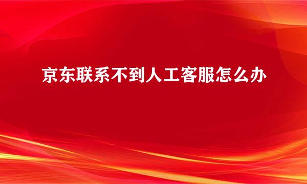 京东联系不到人工客服怎么办