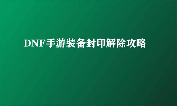 DNF手游装备封印解除攻略