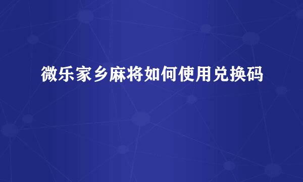 微乐家乡麻将如何使用兑换码