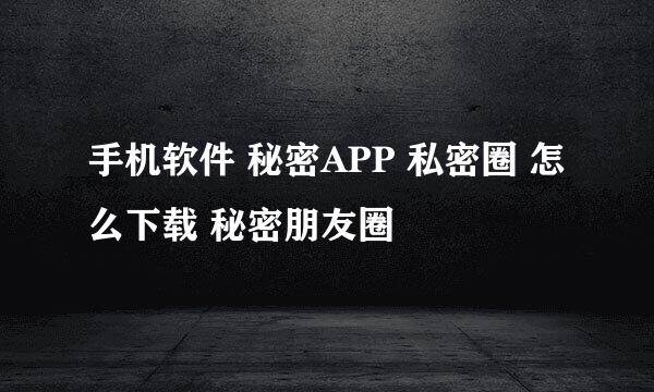 手机软件 秘密APP 私密圈 怎么下载 秘密朋友圈