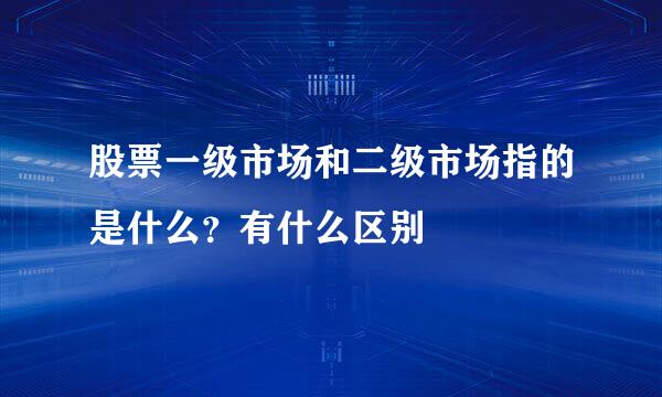 股票一级市场和二级市场指的是什么？有什么区别