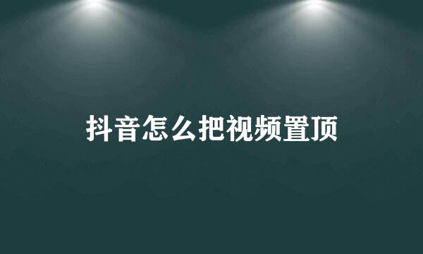 抖音怎么把视频置顶