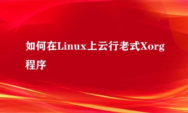 如何在Linux上云行老式Xorg程序