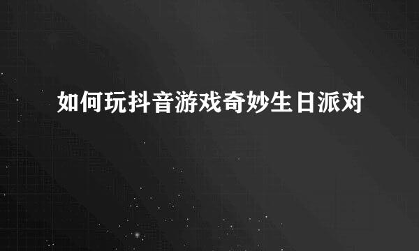 如何玩抖音游戏奇妙生日派对