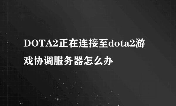 DOTA2正在连接至dota2游戏协调服务器怎么办