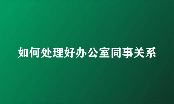 如何处理好办公室同事关系