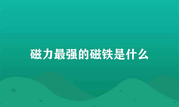 磁力最强的磁铁是什么