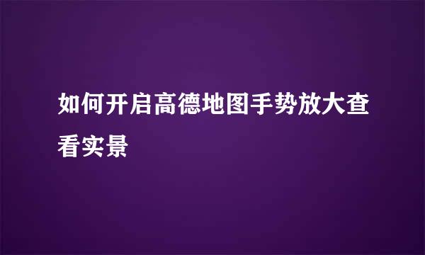 如何开启高德地图手势放大查看实景