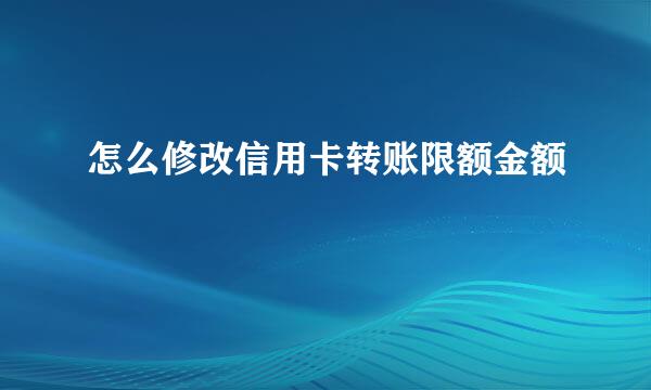 怎么修改信用卡转账限额金额