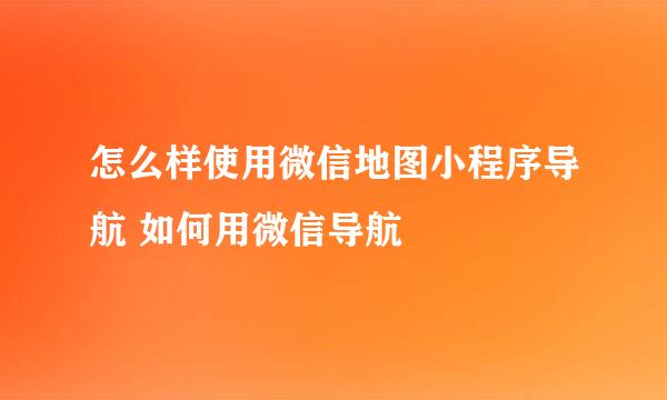 怎么样使用微信地图小程序导航 如何用微信导航