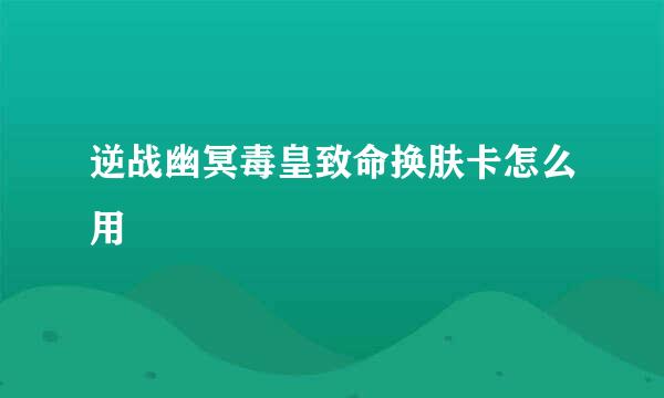 逆战幽冥毒皇致命换肤卡怎么用