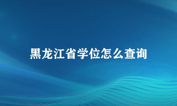 黑龙江省学位怎么查询