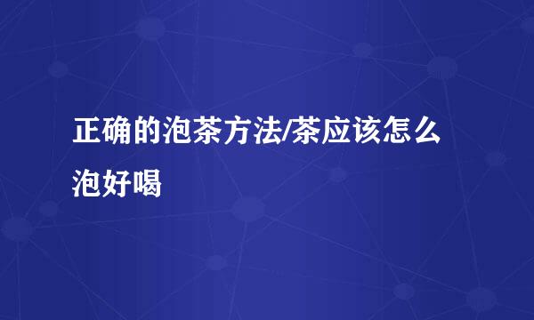 正确的泡茶方法/茶应该怎么泡好喝