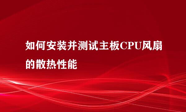 如何安装并测试主板CPU风扇的散热性能