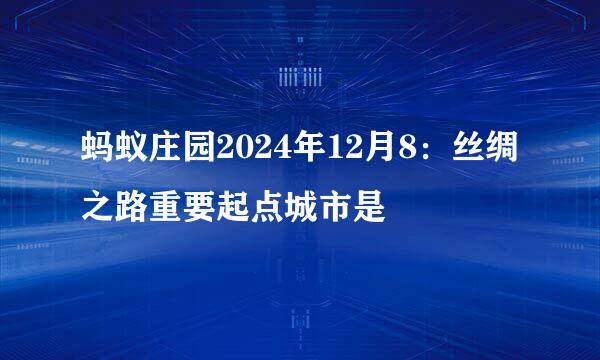 蚂蚁庄园2024年12月8：丝绸之路重要起点城市是