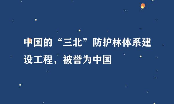 中国的“三北”防护林体系建设工程，被誉为中国