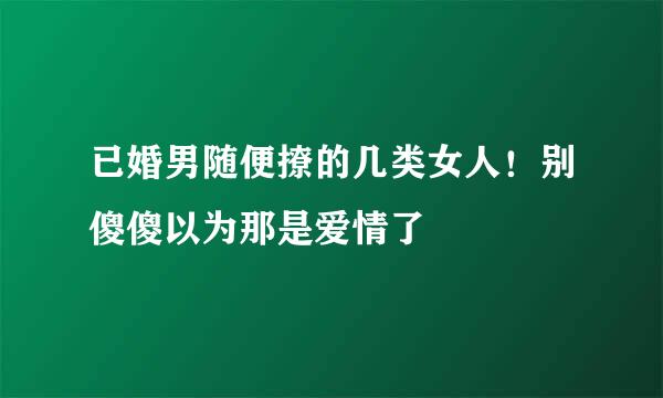 已婚男随便撩的几类女人！别傻傻以为那是爱情了