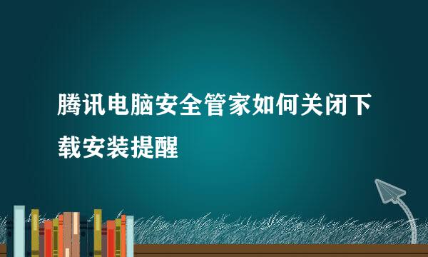 腾讯电脑安全管家如何关闭下载安装提醒