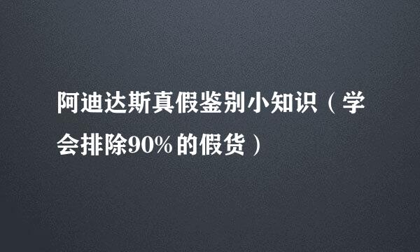 阿迪达斯真假鉴别小知识（学会排除90%的假货）