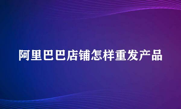 阿里巴巴店铺怎样重发产品