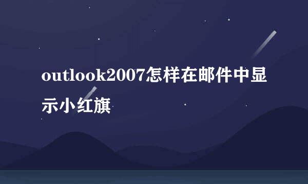 outlook2007怎样在邮件中显示小红旗