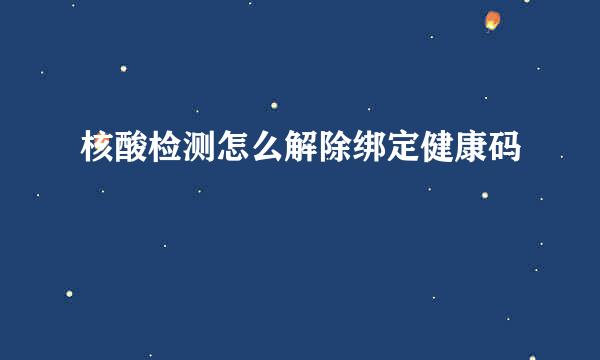 核酸检测怎么解除绑定健康码