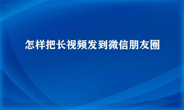 怎样把长视频发到微信朋友圈