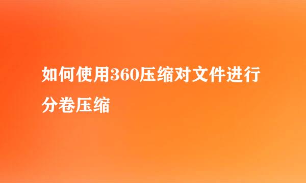 如何使用360压缩对文件进行分卷压缩