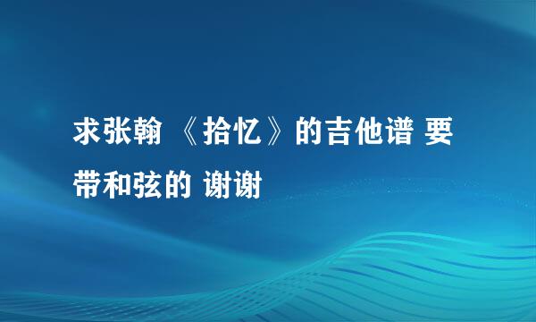 求张翰 《拾忆》的吉他谱 要带和弦的 谢谢