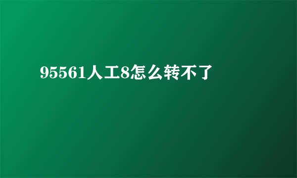 95561人工8怎么转不了