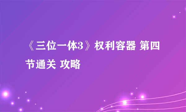 《三位一体3》权利容器 第四节通关 攻略