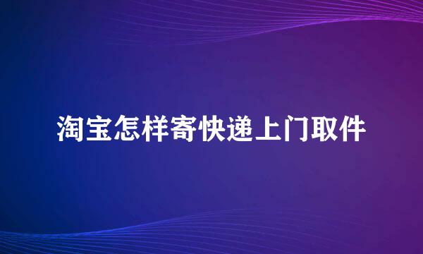 淘宝怎样寄快递上门取件