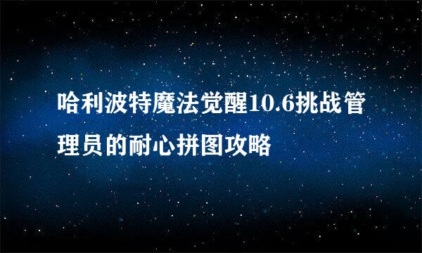 哈利波特魔法觉醒10.6挑战管理员的耐心拼图攻略