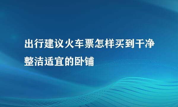 出行建议火车票怎样买到干净整洁适宜的卧铺