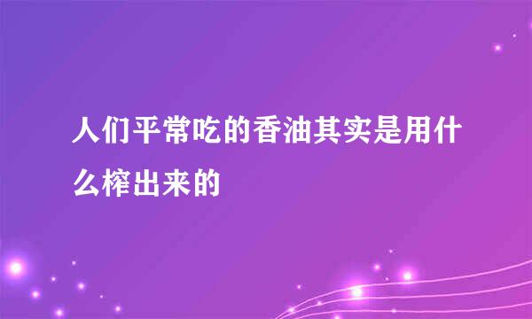 人们平常吃的香油其实是用什么榨出来的