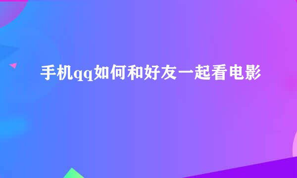 手机qq如何和好友一起看电影