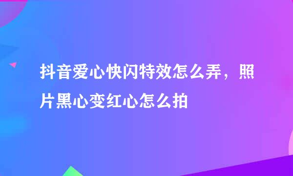 抖音爱心快闪特效怎么弄，照片黑心变红心怎么拍