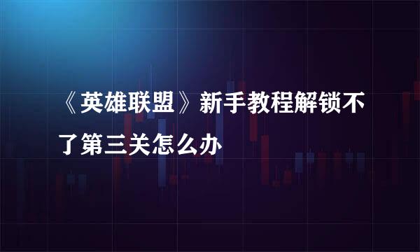 《英雄联盟》新手教程解锁不了第三关怎么办