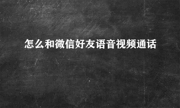 怎么和微信好友语音视频通话