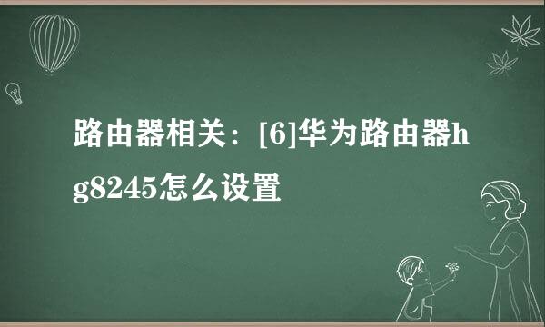 路由器相关：[6]华为路由器hg8245怎么设置