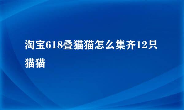 淘宝618叠猫猫怎么集齐12只猫猫