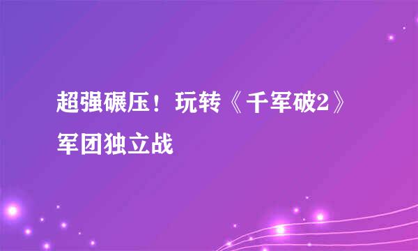 超强碾压！玩转《千军破2》军团独立战