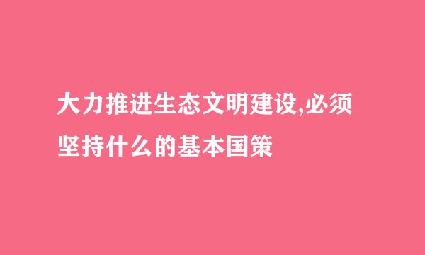 大力推进生态文明建设,必须坚持什么的基本国策